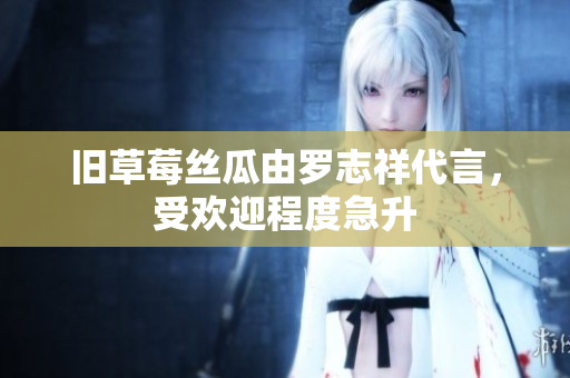 旧草莓丝瓜由罗志祥代言，受欢迎程度急升