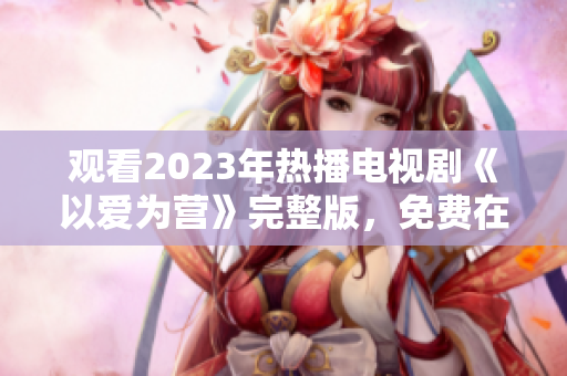 观看2023年热播电视剧《以爱为营》完整版，免费在线大片。