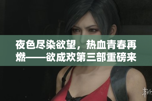夜色尽染欲望，热血青春再燃——欲成欢第三部重磅来袭
