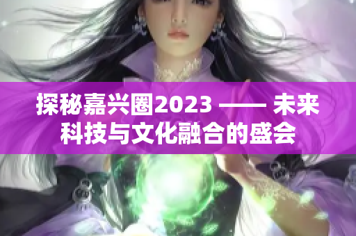 探秘嘉兴圈2023 —— 未来科技与文化融合的盛会