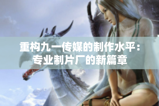 重构九一传媒的制作水平：专业制片厂的新篇章