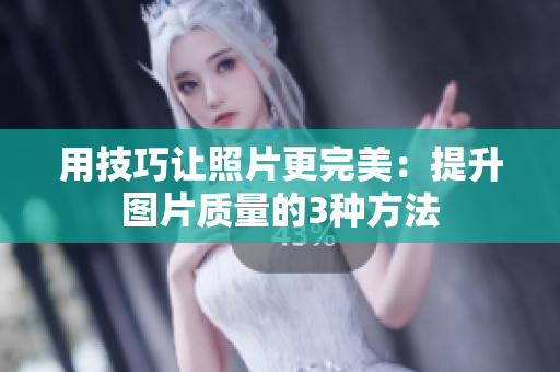 用技巧让照片更完美：提升图片质量的3种方法