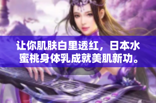 让你肌肤白里透红，日本水蜜桃身体乳成就美肌新功。
