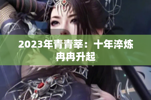 2023年青青莘：十年淬炼冉冉升起
