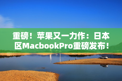 重磅！苹果又一力作：日本区MacbookPro重磅发布！