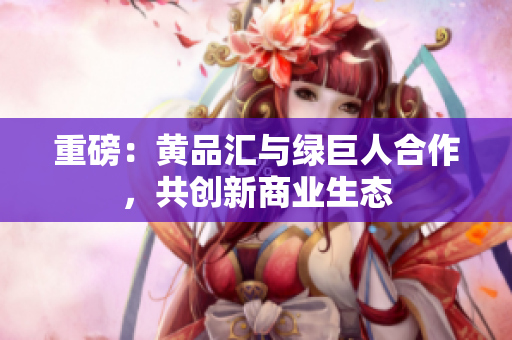 重磅：黄品汇与绿巨人合作，共创新商业生态