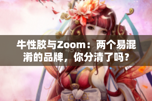 牛性胶与Zoom：两个易混淆的品牌，你分清了吗？