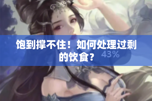 饱到撑不住！如何处理过剩的饮食？
