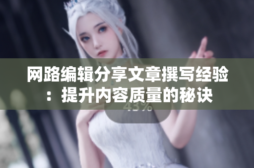 网路编辑分享文章撰写经验：提升内容质量的秘诀