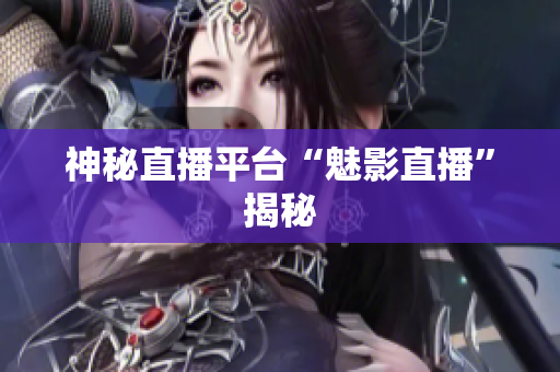 神秘直播平台“魅影直播”揭秘