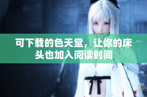 可下载的色天堂，让你的床头也加入阅读时间