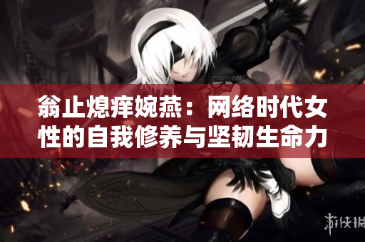 翁止熄痒婉燕：网络时代女性的自我修养与坚韧生命力