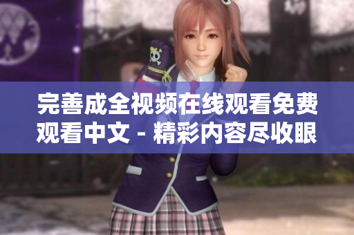 完善成全视频在线观看免费观看中文 - 精彩内容尽收眼底！