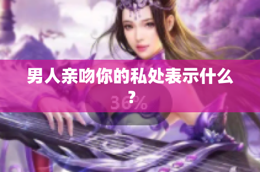 男人亲吻你的私处表示什么？
