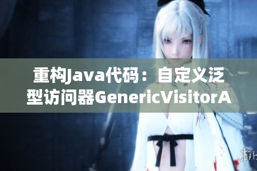 重构Java代码：自定义泛型访问器GenericVisitorAdapter