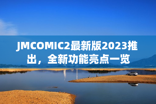 JMCOMIC2最新版2023推出，全新功能亮点一览