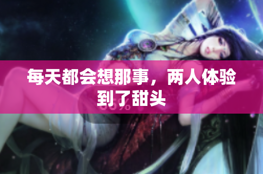 每天都会想那事，两人体验到了甜头