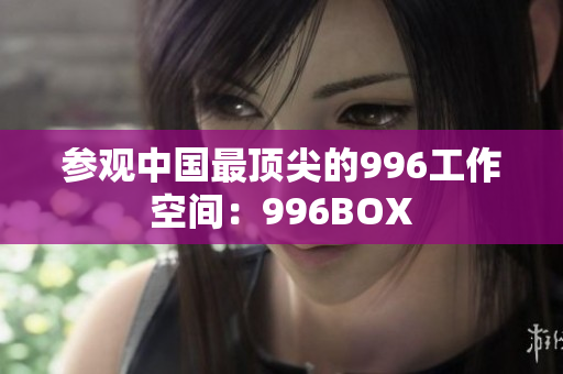 参观中国最顶尖的996工作空间：996BOX