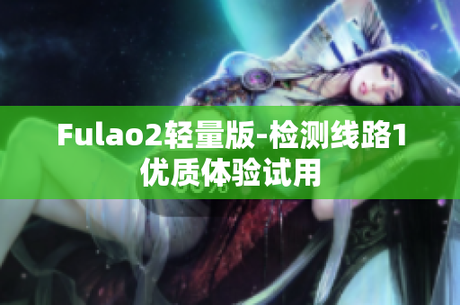 Fulao2轻量版-检测线路1优质体验试用