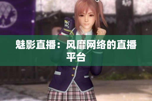 魅影直播：风靡网络的直播平台