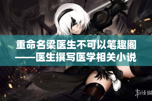 重命名梁医生不可以笔趣阁——医生撰写医学相关小说