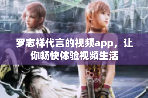 罗志祥代言的视频app，让你畅快体验视频生活