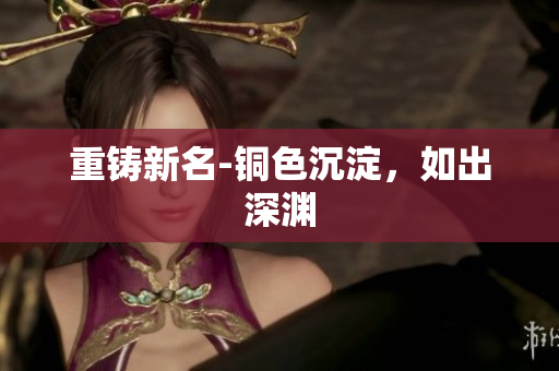 重铸新名-铜色沉淀，如出深渊