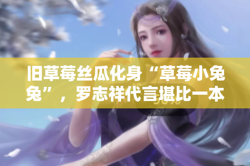 旧草莓丝瓜化身“草莓小兔兔”，罗志祥代言堪比一本养生书