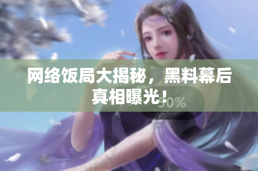 网络饭局大揭秘，黑料幕后真相曝光！