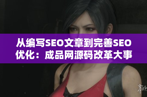 从编写SEO文章到完善SEO优化：成品网源码改革大事件。