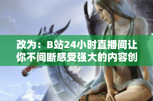 改为：B站24小时直播间让你不间断感受强大的内容创造！