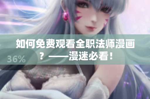 如何免费观看全职法师漫画？——漫迷必看！
