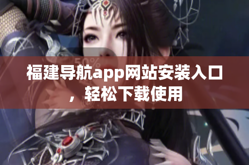 福建导航app网站安装入口，轻松下载使用
