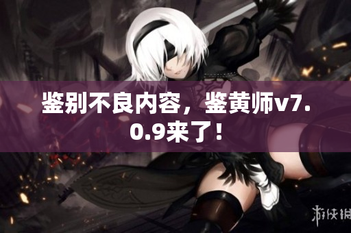 鉴别不良内容，鉴黄师v7.0.9来了！