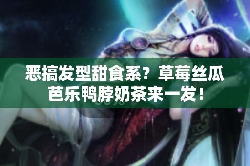 恶搞发型甜食系？草莓丝瓜芭乐鸭脖奶茶来一发！