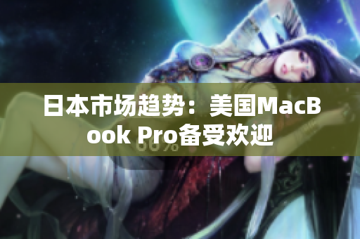 日本市场趋势：美国MacBook Pro备受欢迎