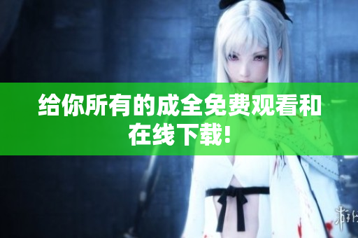 给你所有的成全免费观看和在线下载!