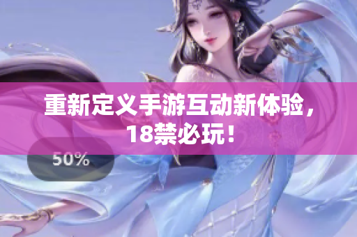重新定义手游互动新体验，18禁必玩！