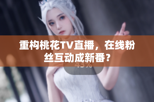 重构桃花TV直播，在线粉丝互动成新番？
