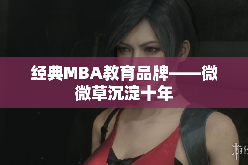 经典MBA教育品牌——微微草沉淀十年