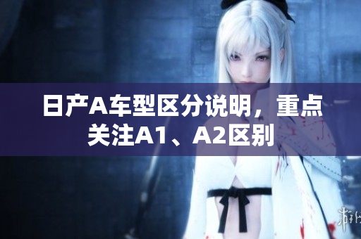 日产A车型区分说明，重点关注A1、A2区别