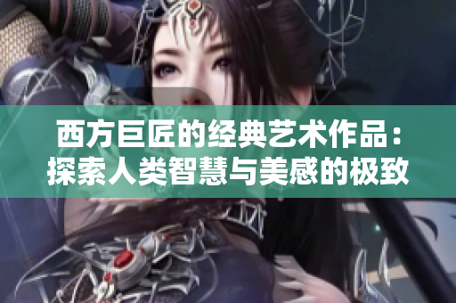西方巨匠的经典艺术作品：探索人类智慧与美感的极致之旅