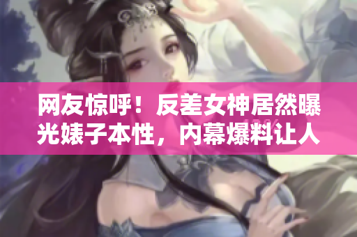网友惊呼！反差女神居然曝光婊子本性，内幕爆料让人大跌眼镜！
