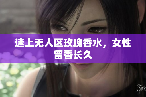 迷上无人区玫瑰香水，女性留香长久