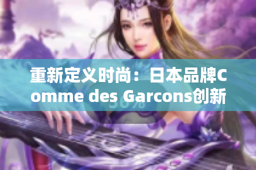 重新定义时尚：日本品牌Comme des Garcons创新设计