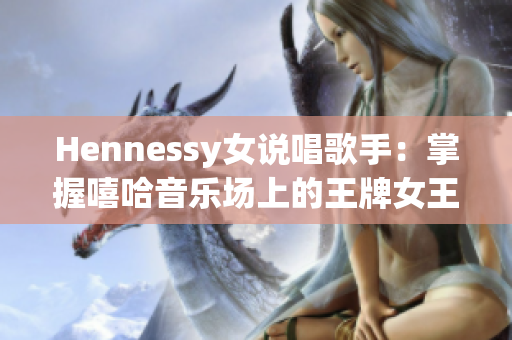 Hennessy女说唱歌手：掌握嘻哈音乐场上的王牌女王