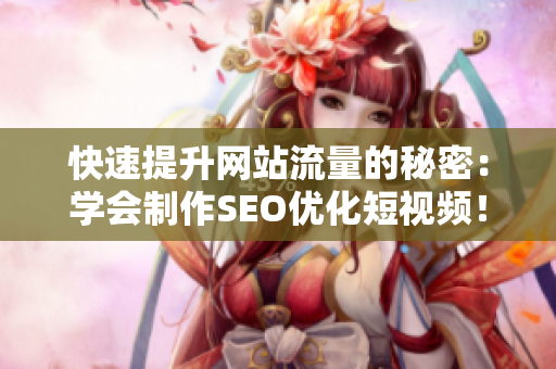 快速提升网站流量的秘密：学会制作SEO优化短视频！