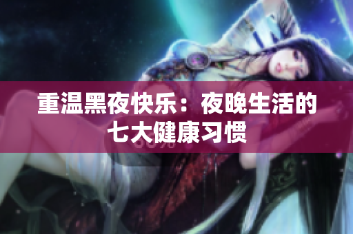 重温黑夜快乐：夜晚生活的七大健康习惯