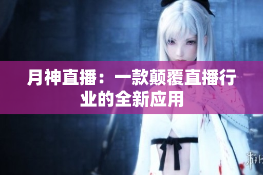 月神直播：一款颠覆直播行业的全新应用
