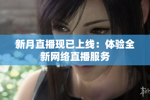 新月直播现已上线：体验全新网络直播服务